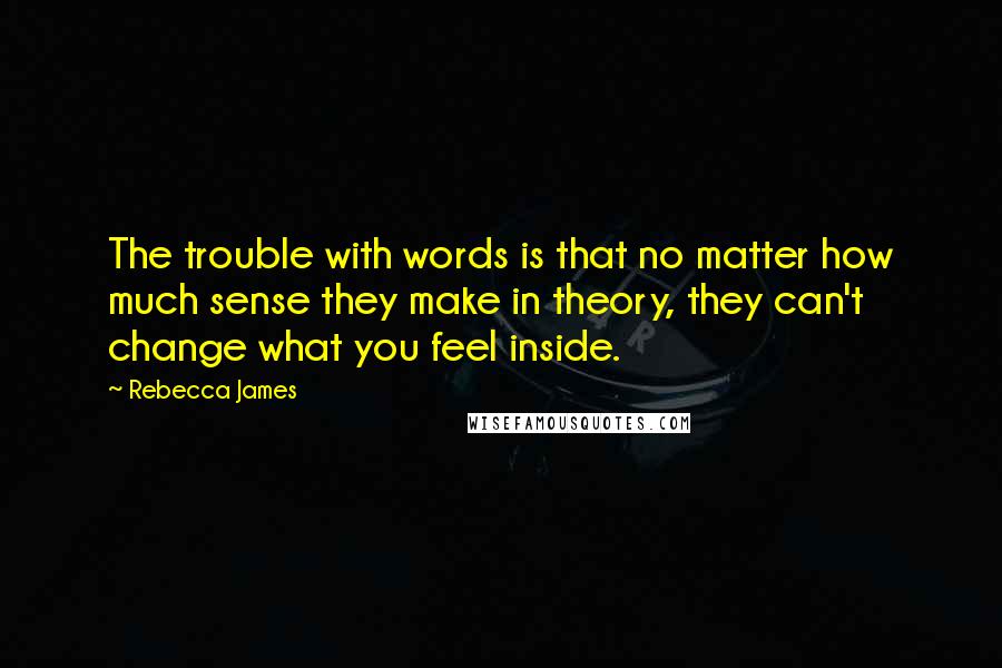 Rebecca James Quotes: The trouble with words is that no matter how much sense they make in theory, they can't change what you feel inside.