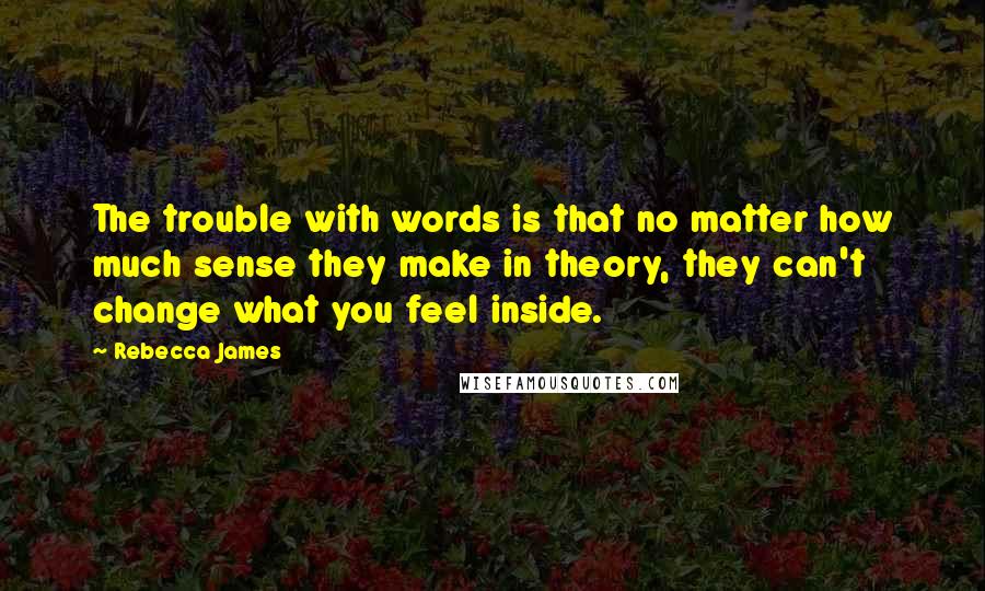 Rebecca James Quotes: The trouble with words is that no matter how much sense they make in theory, they can't change what you feel inside.