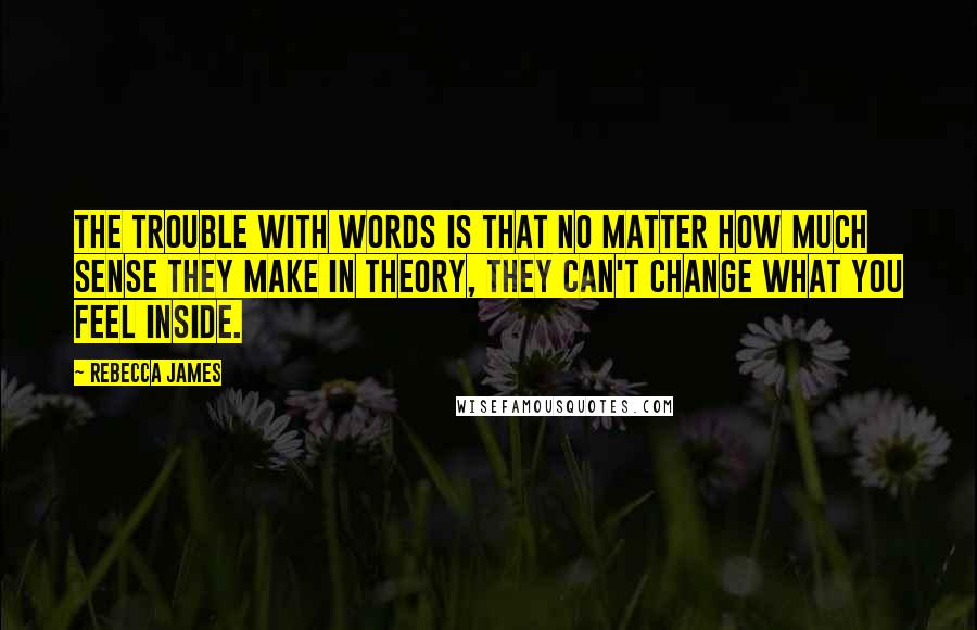Rebecca James Quotes: The trouble with words is that no matter how much sense they make in theory, they can't change what you feel inside.
