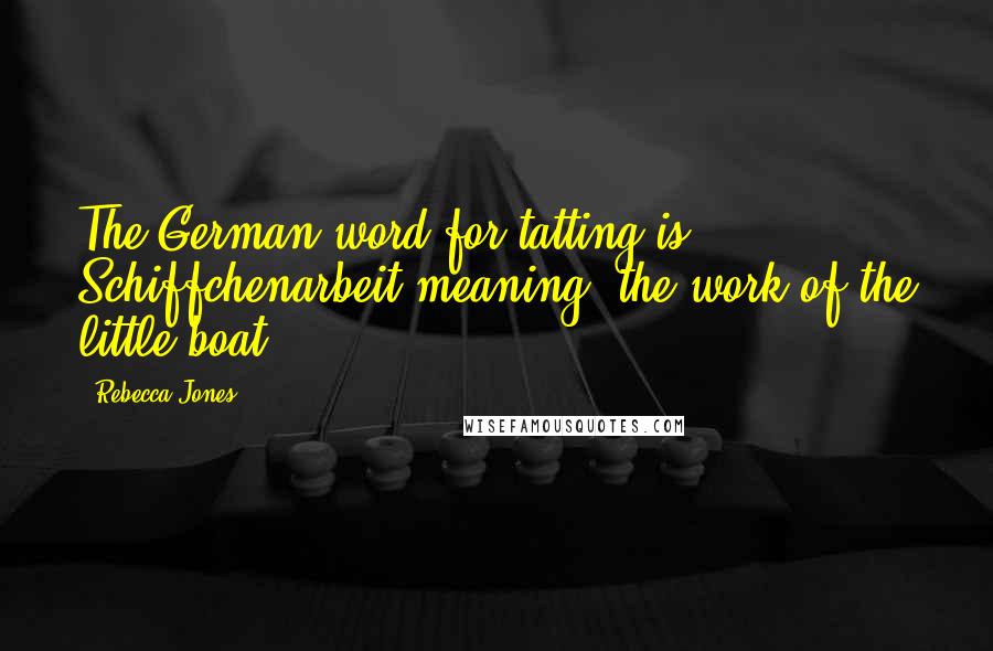 Rebecca Jones Quotes: The German word for tatting is Schiffchenarbeit meaning 'the work of the little boat