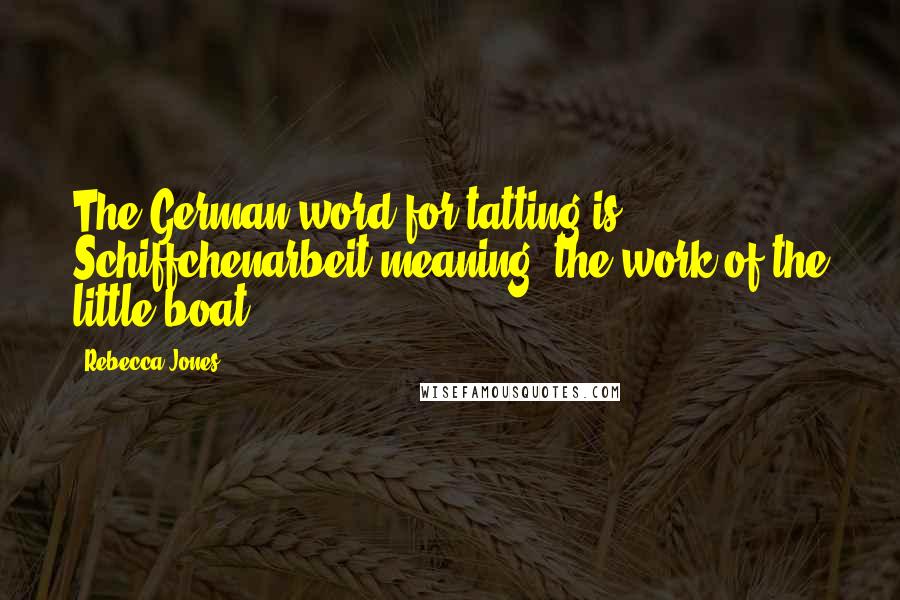 Rebecca Jones Quotes: The German word for tatting is Schiffchenarbeit meaning 'the work of the little boat
