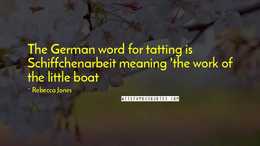 Rebecca Jones Quotes: The German word for tatting is Schiffchenarbeit meaning 'the work of the little boat