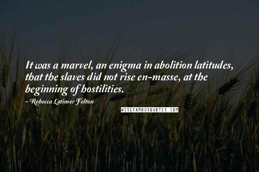 Rebecca Latimer Felton Quotes: It was a marvel, an enigma in abolition latitudes, that the slaves did not rise en-masse, at the beginning of hostilities.