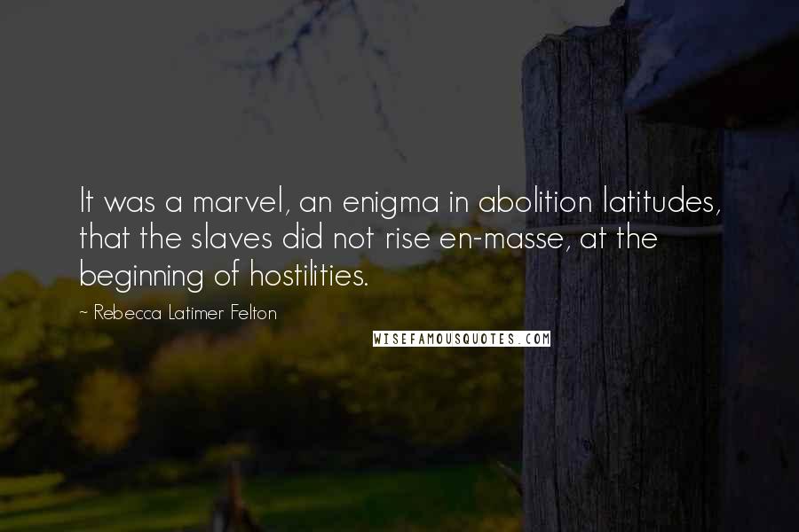 Rebecca Latimer Felton Quotes: It was a marvel, an enigma in abolition latitudes, that the slaves did not rise en-masse, at the beginning of hostilities.