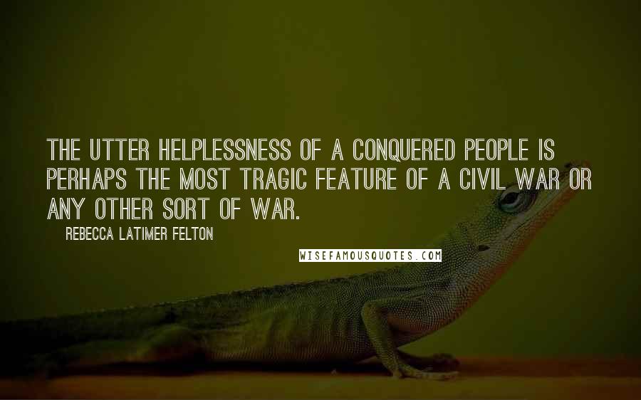 Rebecca Latimer Felton Quotes: The utter helplessness of a conquered people is perhaps the most tragic feature of a civil war or any other sort of war.