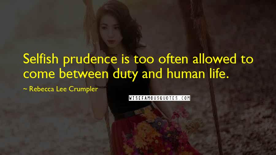 Rebecca Lee Crumpler Quotes: Selfish prudence is too often allowed to come between duty and human life.