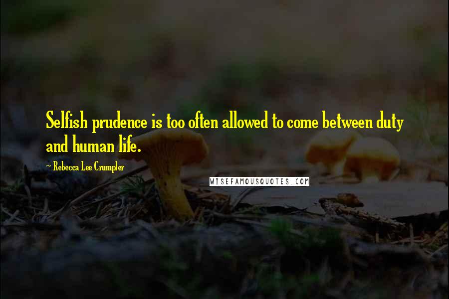 Rebecca Lee Crumpler Quotes: Selfish prudence is too often allowed to come between duty and human life.