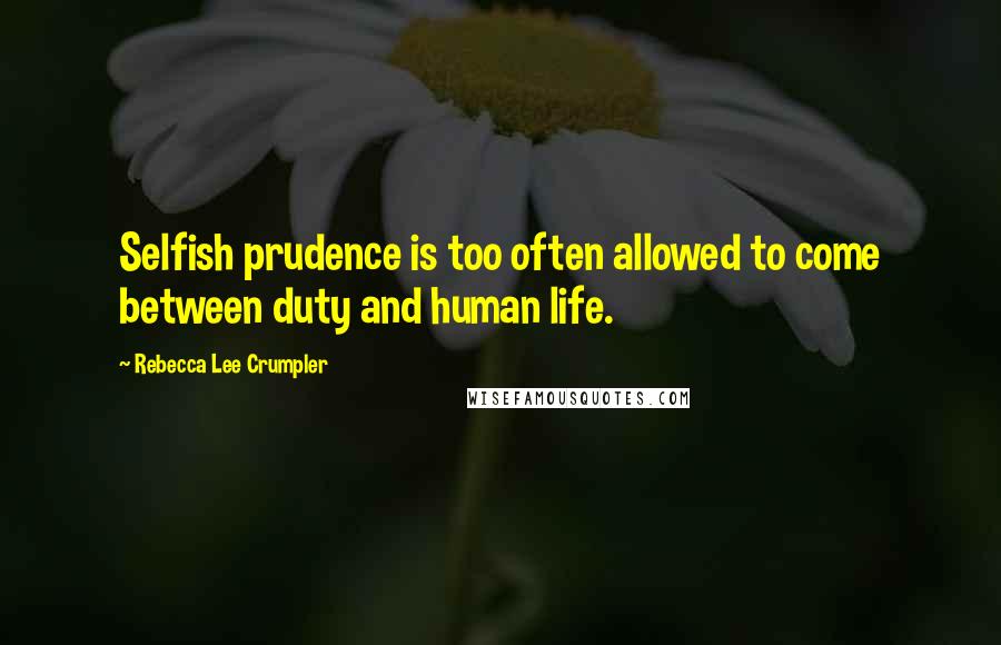 Rebecca Lee Crumpler Quotes: Selfish prudence is too often allowed to come between duty and human life.