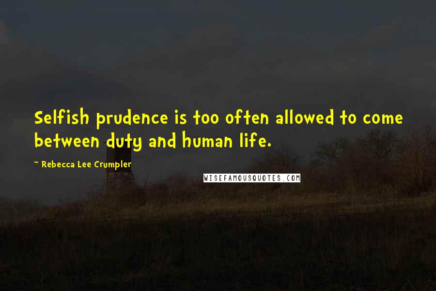 Rebecca Lee Crumpler Quotes: Selfish prudence is too often allowed to come between duty and human life.