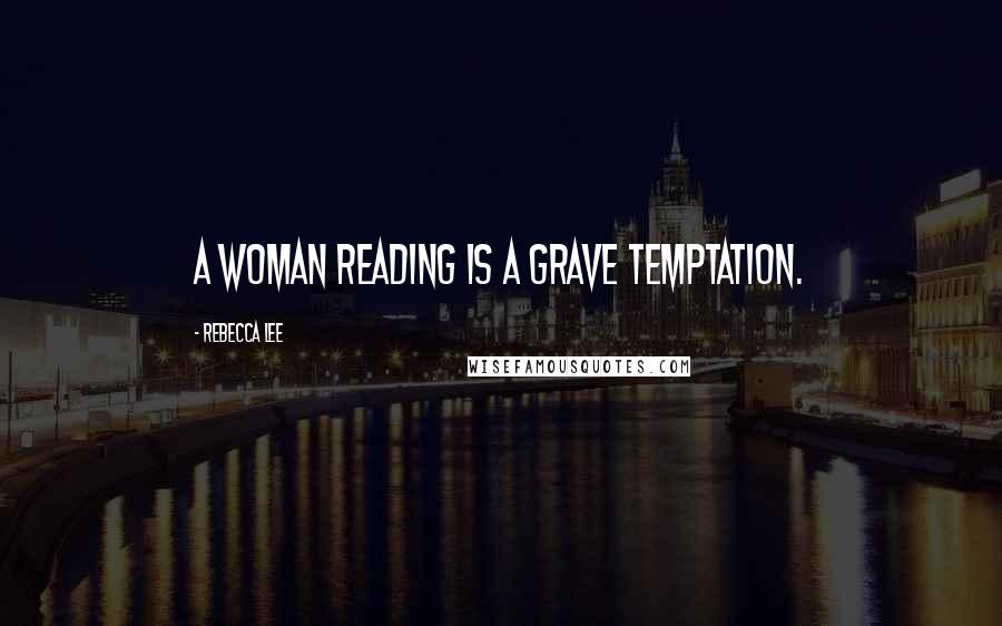 Rebecca Lee Quotes: A woman reading is a grave temptation.