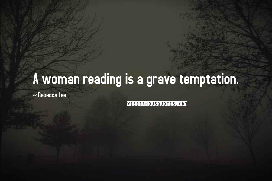 Rebecca Lee Quotes: A woman reading is a grave temptation.