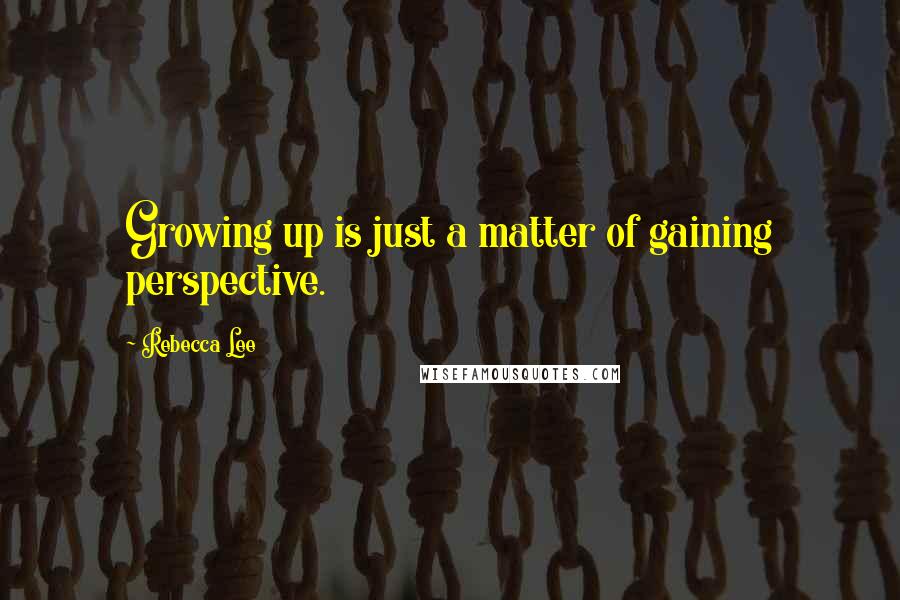 Rebecca Lee Quotes: Growing up is just a matter of gaining perspective.