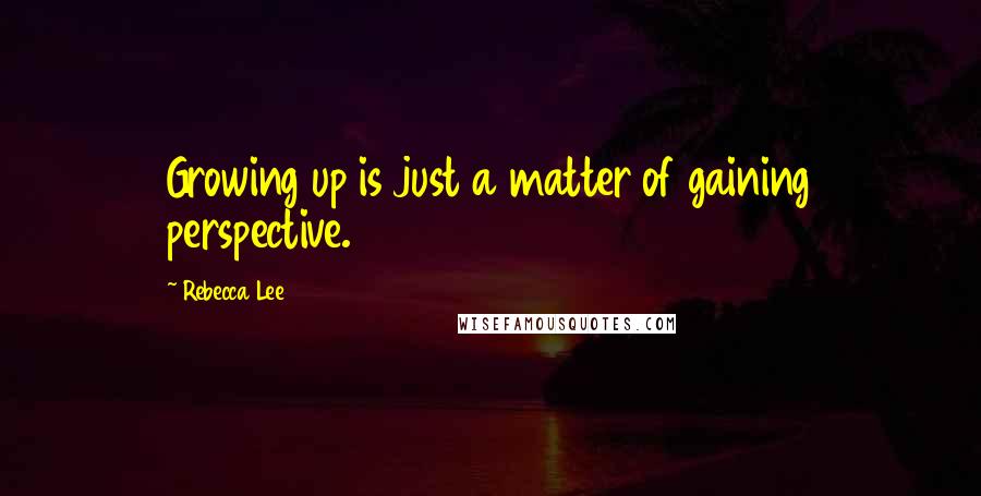 Rebecca Lee Quotes: Growing up is just a matter of gaining perspective.