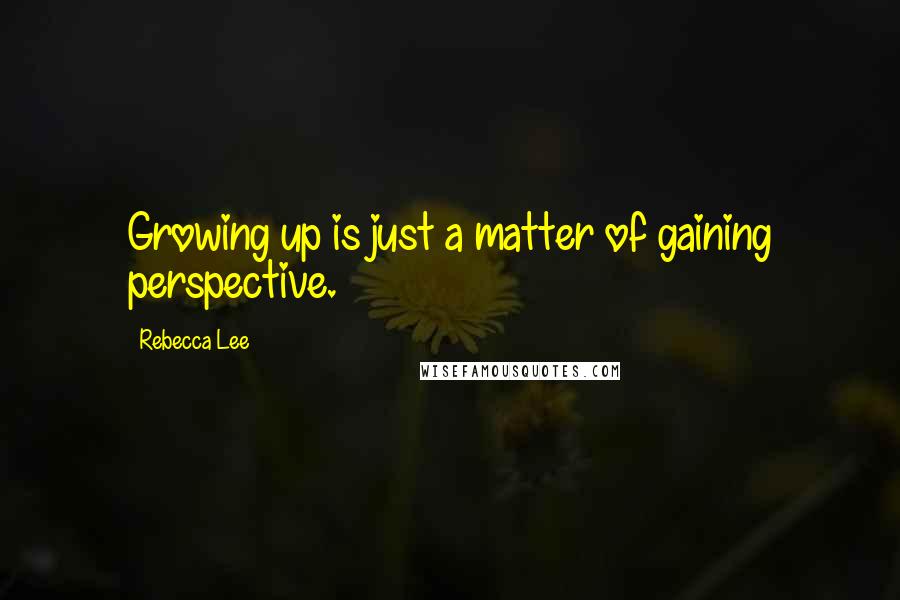 Rebecca Lee Quotes: Growing up is just a matter of gaining perspective.