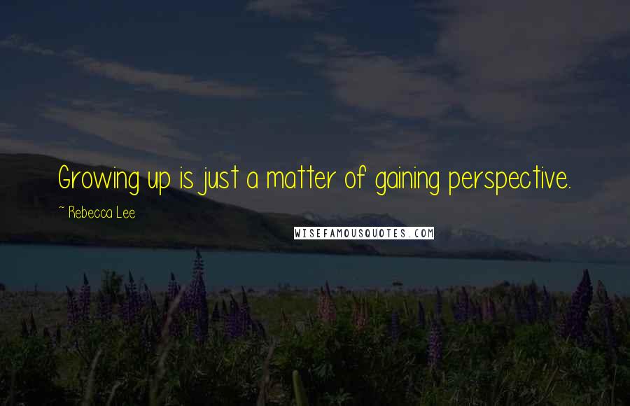 Rebecca Lee Quotes: Growing up is just a matter of gaining perspective.