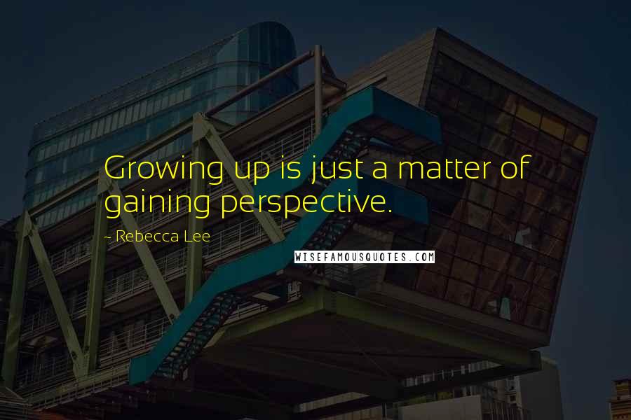 Rebecca Lee Quotes: Growing up is just a matter of gaining perspective.