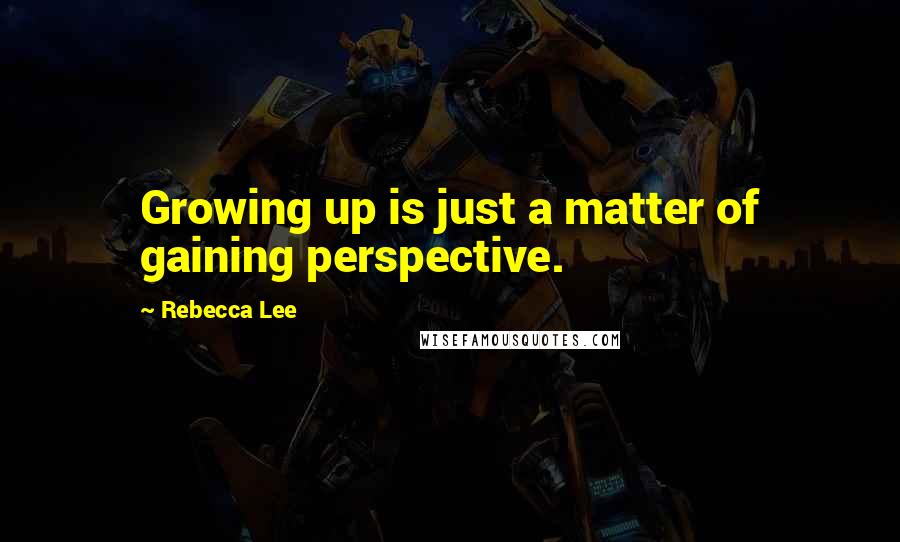 Rebecca Lee Quotes: Growing up is just a matter of gaining perspective.