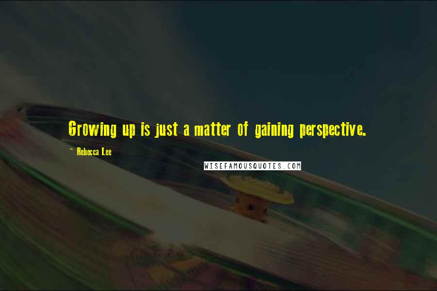 Rebecca Lee Quotes: Growing up is just a matter of gaining perspective.