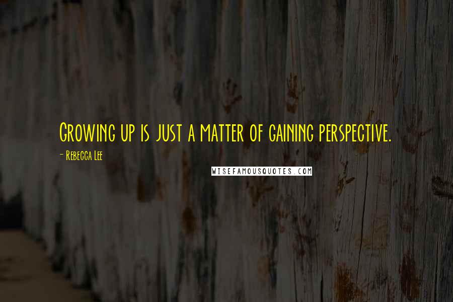 Rebecca Lee Quotes: Growing up is just a matter of gaining perspective.