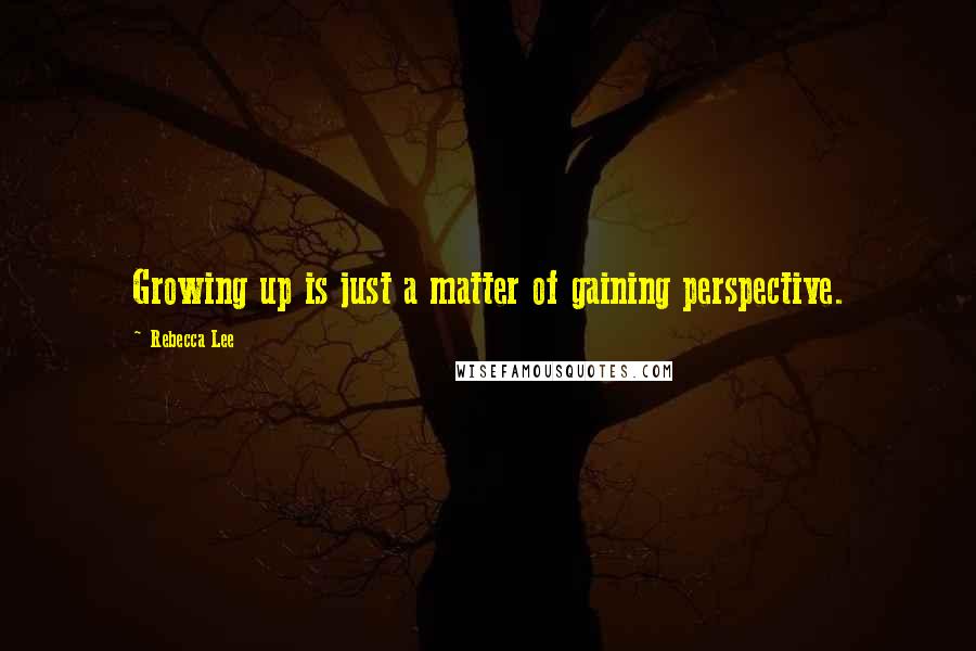 Rebecca Lee Quotes: Growing up is just a matter of gaining perspective.