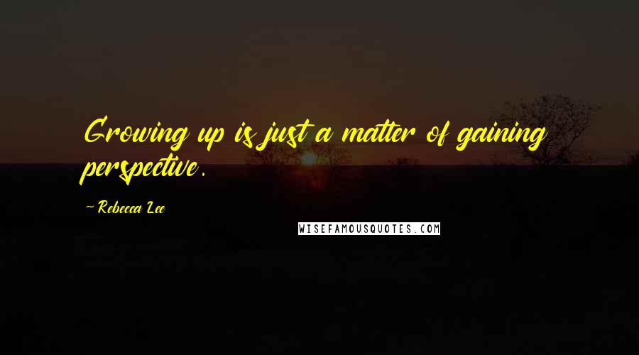 Rebecca Lee Quotes: Growing up is just a matter of gaining perspective.