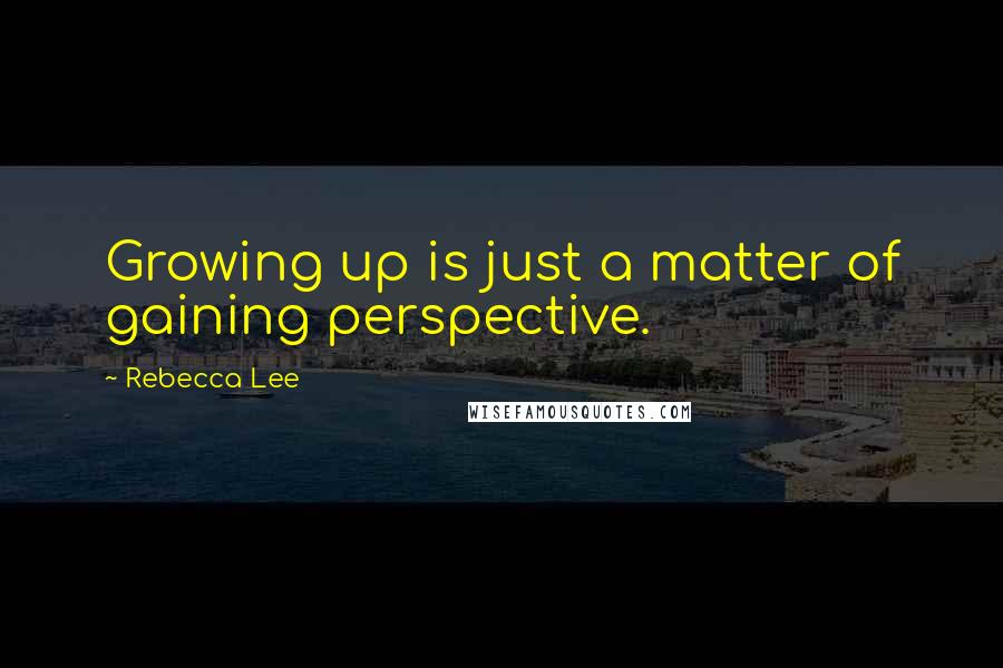 Rebecca Lee Quotes: Growing up is just a matter of gaining perspective.