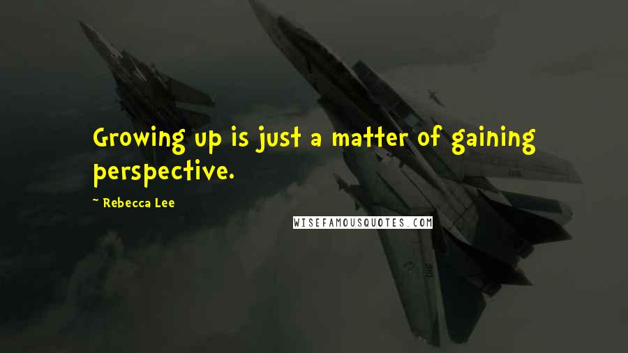 Rebecca Lee Quotes: Growing up is just a matter of gaining perspective.