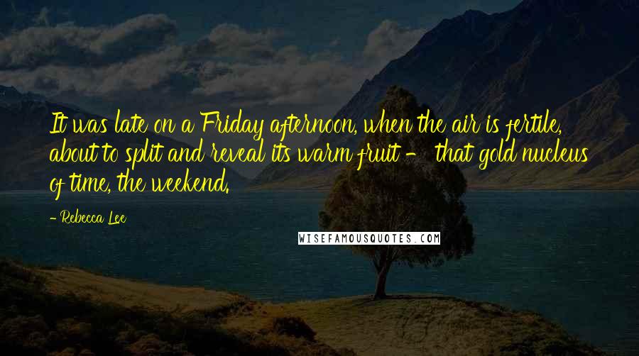 Rebecca Lee Quotes: It was late on a Friday afternoon, when the air is fertile, about to split and reveal its warm fruit - that gold nucleus of time, the weekend.