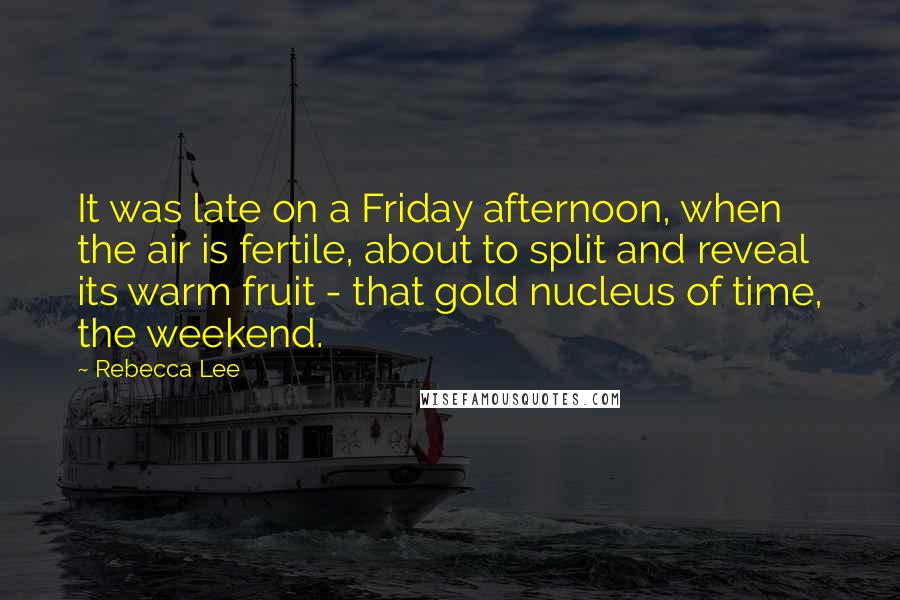 Rebecca Lee Quotes: It was late on a Friday afternoon, when the air is fertile, about to split and reveal its warm fruit - that gold nucleus of time, the weekend.
