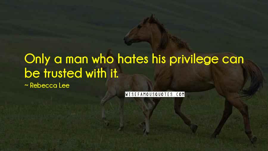 Rebecca Lee Quotes: Only a man who hates his privilege can be trusted with it.