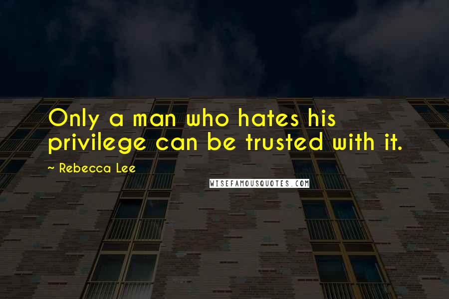 Rebecca Lee Quotes: Only a man who hates his privilege can be trusted with it.