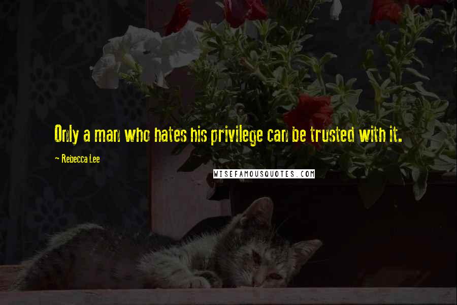 Rebecca Lee Quotes: Only a man who hates his privilege can be trusted with it.