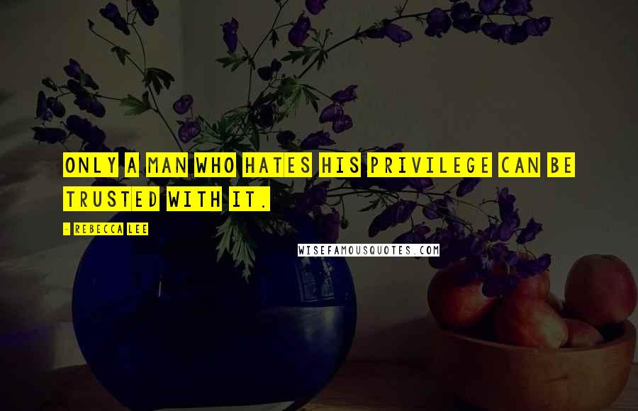 Rebecca Lee Quotes: Only a man who hates his privilege can be trusted with it.