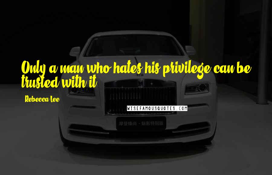Rebecca Lee Quotes: Only a man who hates his privilege can be trusted with it.