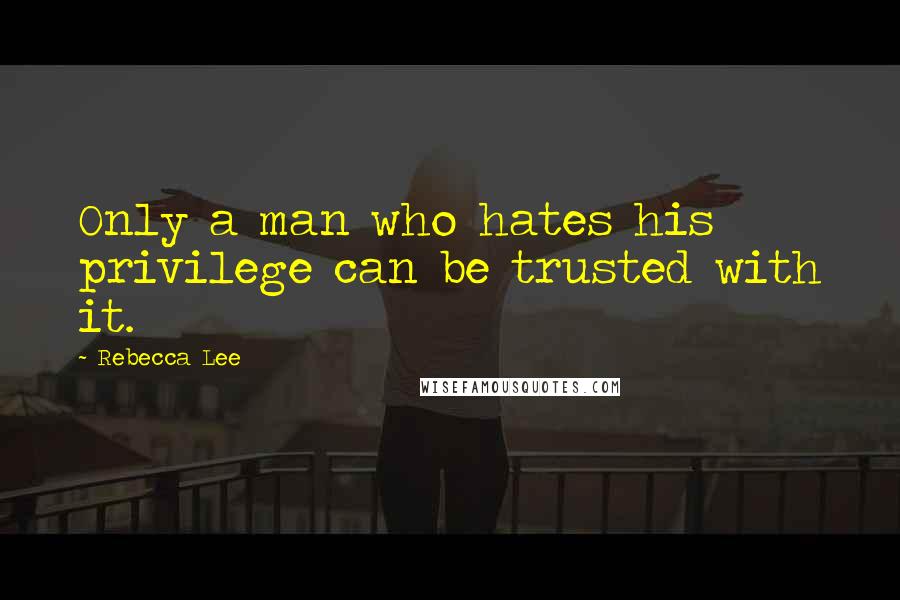 Rebecca Lee Quotes: Only a man who hates his privilege can be trusted with it.