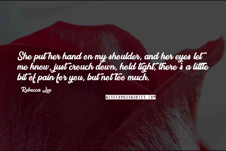 Rebecca Lee Quotes: She put her hand on my shoulder, and her eyes let me know, just crouch down, hold tight, there's a little bit of pain for you, but not too much.