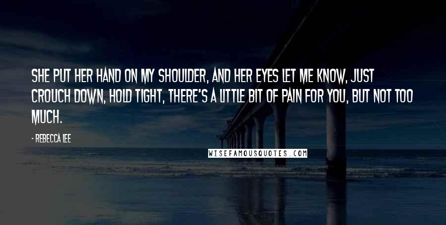 Rebecca Lee Quotes: She put her hand on my shoulder, and her eyes let me know, just crouch down, hold tight, there's a little bit of pain for you, but not too much.