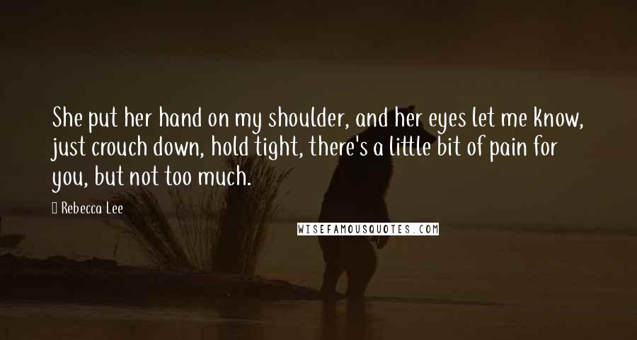 Rebecca Lee Quotes: She put her hand on my shoulder, and her eyes let me know, just crouch down, hold tight, there's a little bit of pain for you, but not too much.