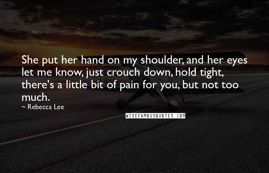 Rebecca Lee Quotes: She put her hand on my shoulder, and her eyes let me know, just crouch down, hold tight, there's a little bit of pain for you, but not too much.