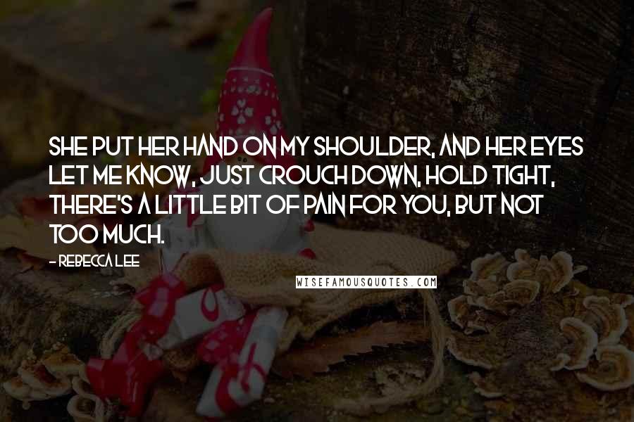 Rebecca Lee Quotes: She put her hand on my shoulder, and her eyes let me know, just crouch down, hold tight, there's a little bit of pain for you, but not too much.