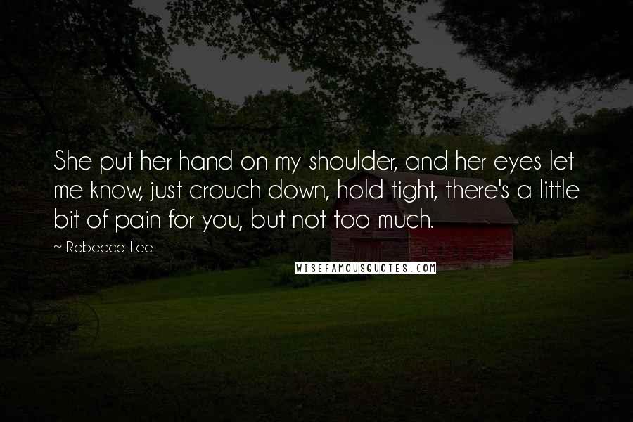 Rebecca Lee Quotes: She put her hand on my shoulder, and her eyes let me know, just crouch down, hold tight, there's a little bit of pain for you, but not too much.