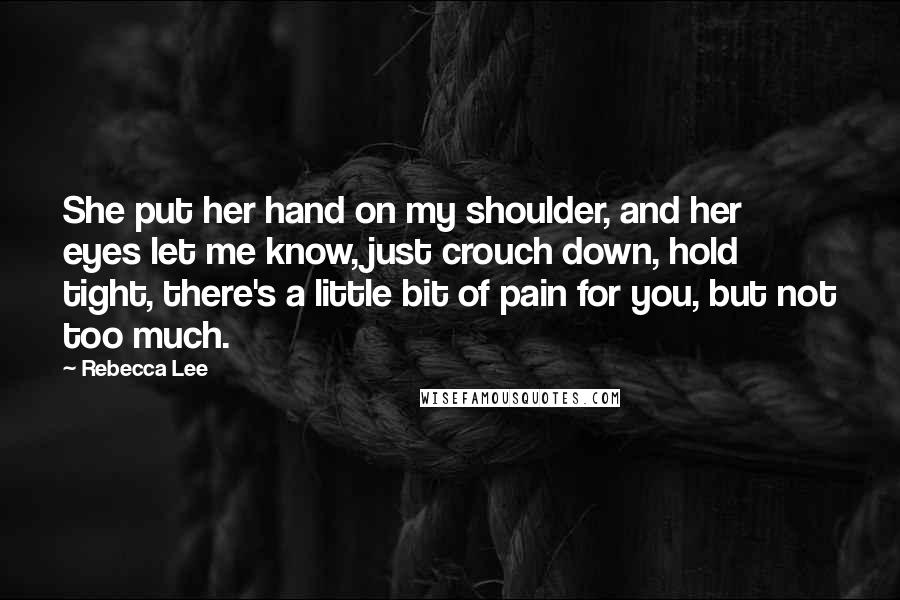 Rebecca Lee Quotes: She put her hand on my shoulder, and her eyes let me know, just crouch down, hold tight, there's a little bit of pain for you, but not too much.