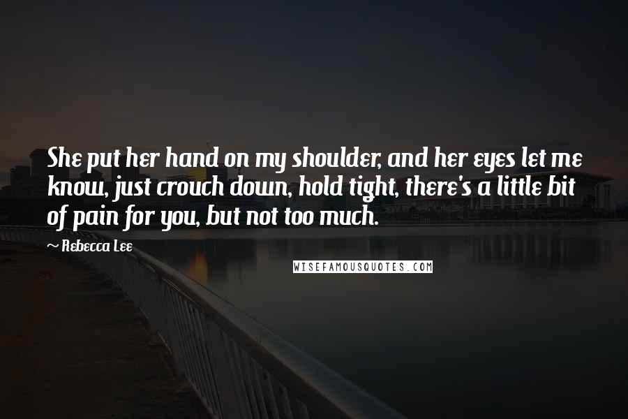 Rebecca Lee Quotes: She put her hand on my shoulder, and her eyes let me know, just crouch down, hold tight, there's a little bit of pain for you, but not too much.