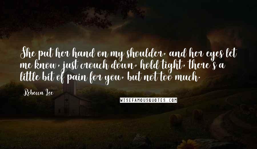Rebecca Lee Quotes: She put her hand on my shoulder, and her eyes let me know, just crouch down, hold tight, there's a little bit of pain for you, but not too much.
