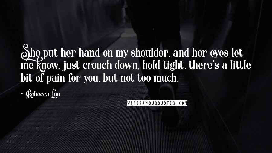 Rebecca Lee Quotes: She put her hand on my shoulder, and her eyes let me know, just crouch down, hold tight, there's a little bit of pain for you, but not too much.