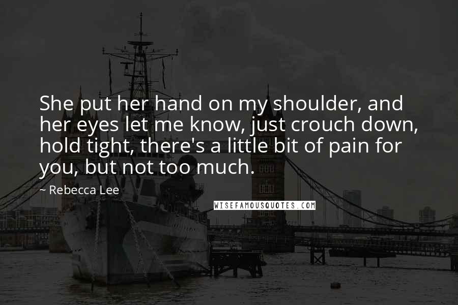 Rebecca Lee Quotes: She put her hand on my shoulder, and her eyes let me know, just crouch down, hold tight, there's a little bit of pain for you, but not too much.