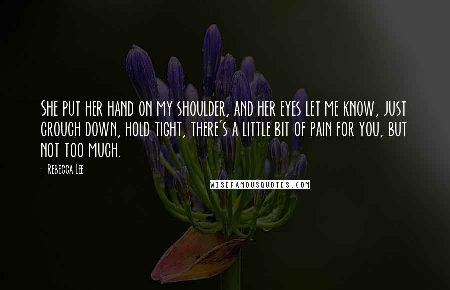 Rebecca Lee Quotes: She put her hand on my shoulder, and her eyes let me know, just crouch down, hold tight, there's a little bit of pain for you, but not too much.