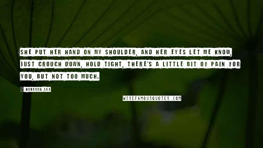 Rebecca Lee Quotes: She put her hand on my shoulder, and her eyes let me know, just crouch down, hold tight, there's a little bit of pain for you, but not too much.