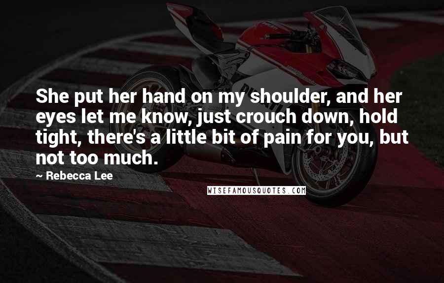 Rebecca Lee Quotes: She put her hand on my shoulder, and her eyes let me know, just crouch down, hold tight, there's a little bit of pain for you, but not too much.