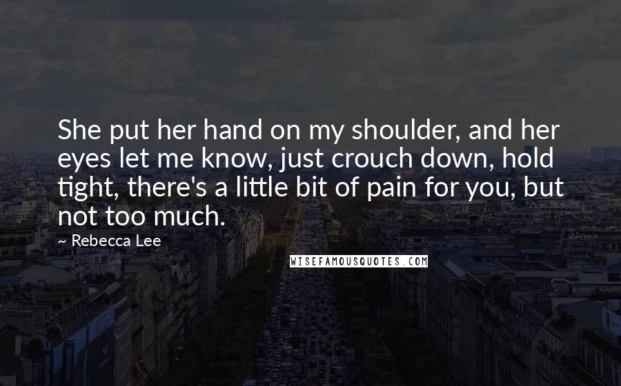 Rebecca Lee Quotes: She put her hand on my shoulder, and her eyes let me know, just crouch down, hold tight, there's a little bit of pain for you, but not too much.